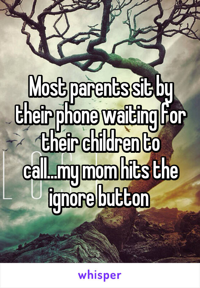 Most parents sit by their phone waiting for their children to call...my mom hits the ignore button 