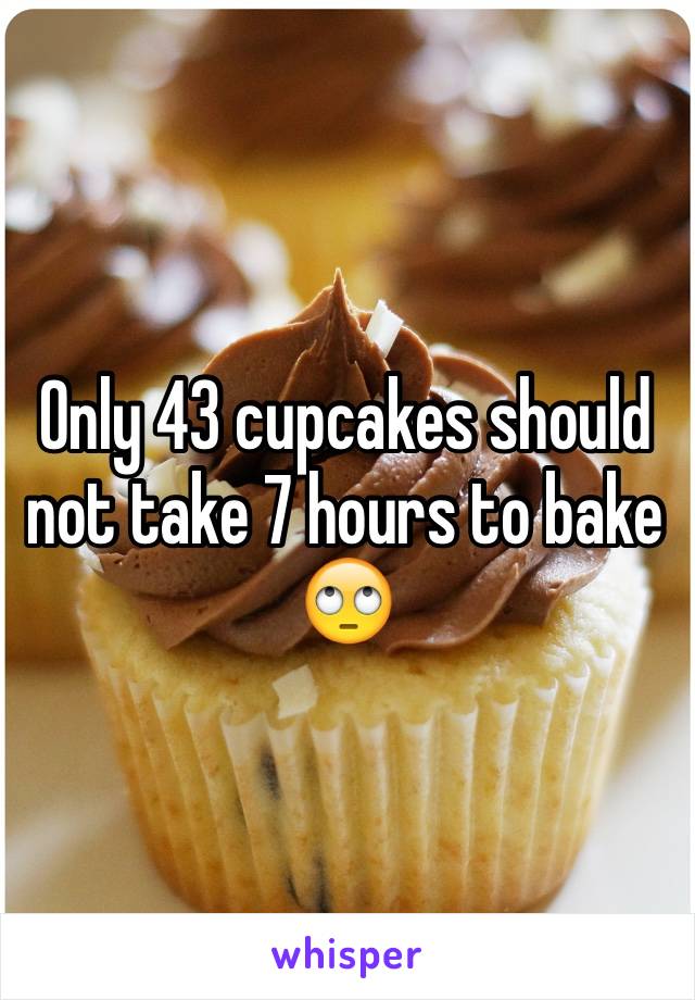 Only 43 cupcakes should not take 7 hours to bake 🙄