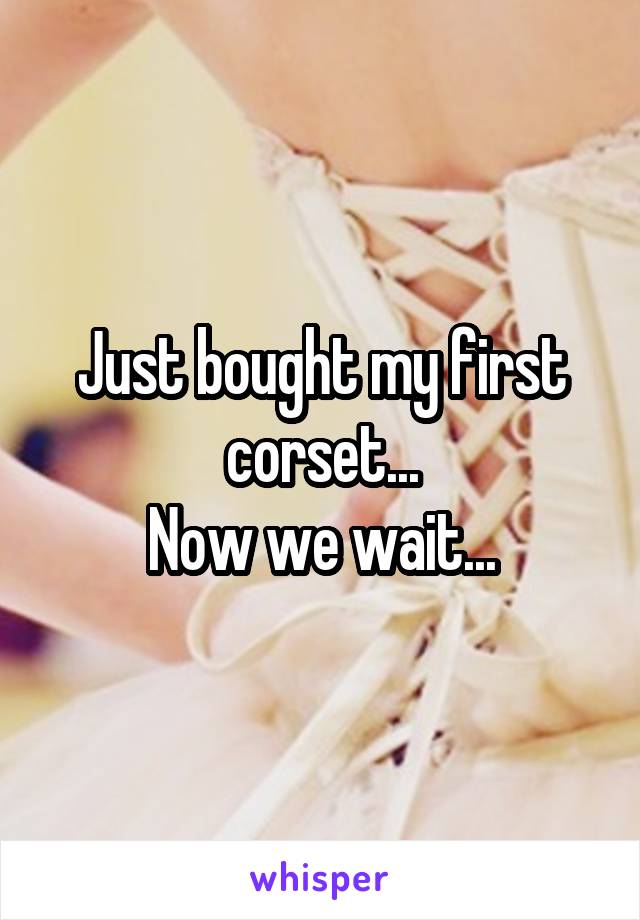 Just bought my first corset...
Now we wait...