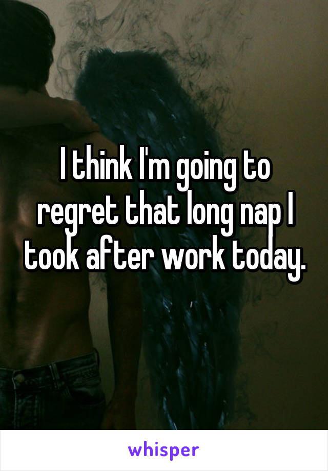 I think I'm going to regret that long nap I took after work today. 