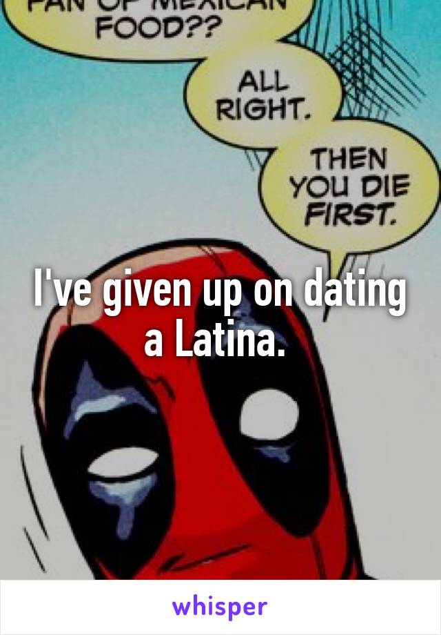 I've given up on dating a Latina. 