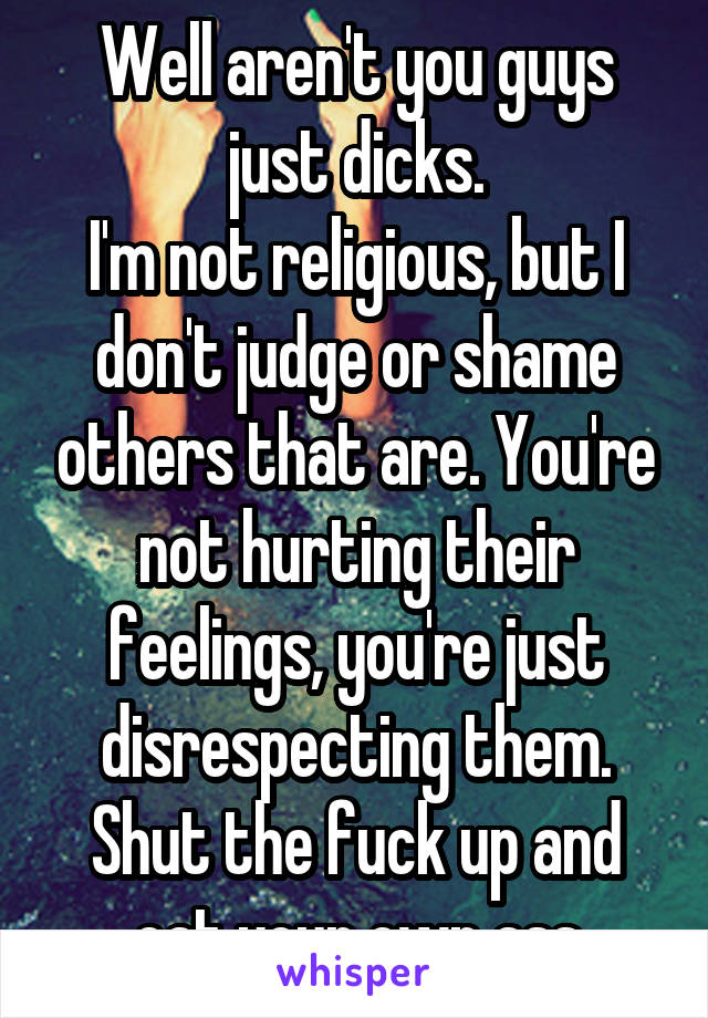 Well aren't you guys just dicks.
I'm not religious, but I don't judge or shame others that are. You're not hurting their feelings, you're just disrespecting them. Shut the fuck up and eat your own ass