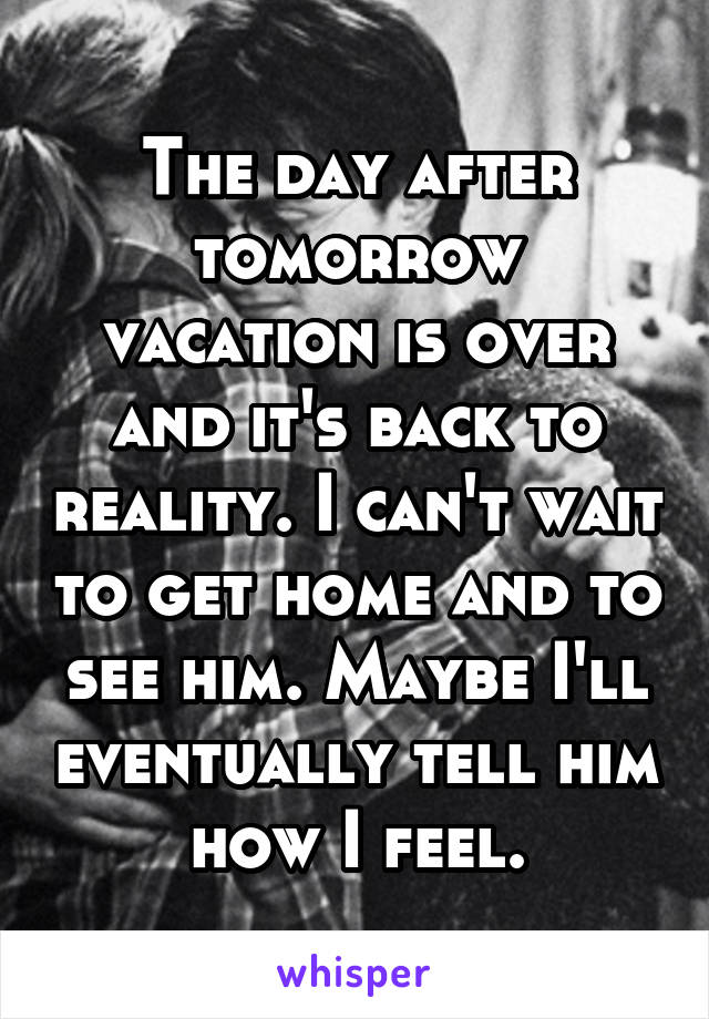 The day after tomorrow vacation is over and it's back to reality. I can't wait to get home and to see him. Maybe I'll eventually tell him how I feel.