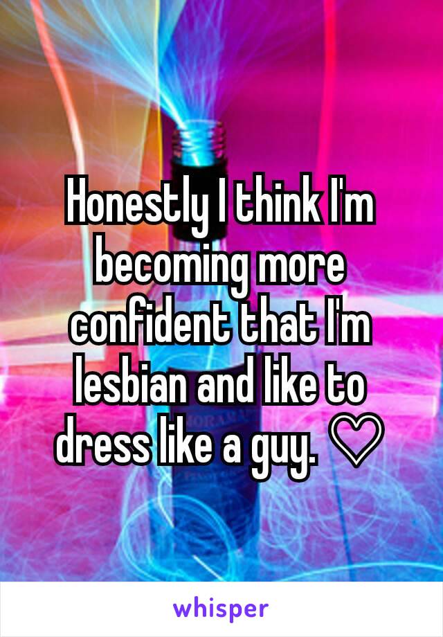 Honestly I think I'm becoming more confident that I'm lesbian and like to dress like a guy. ♡