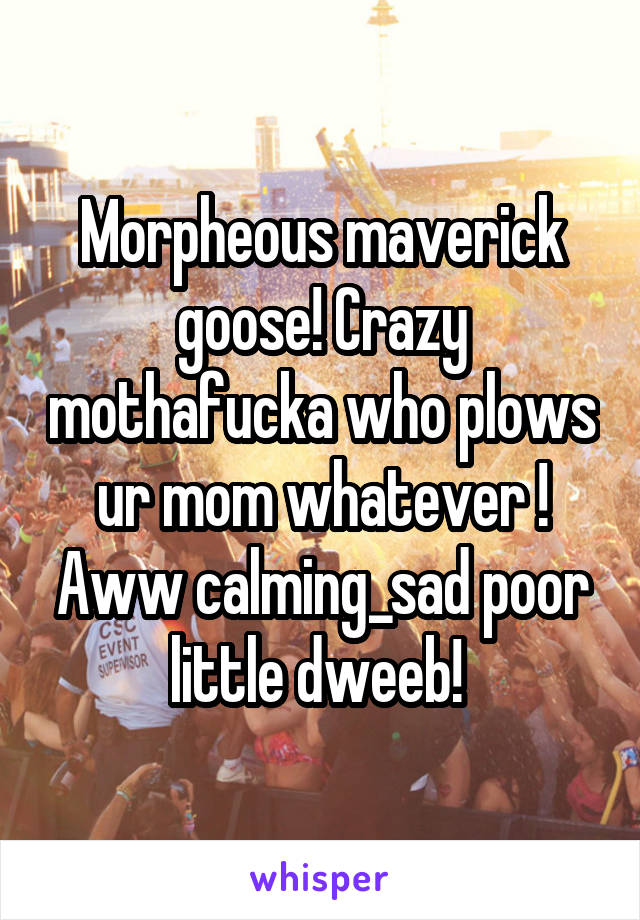 Morpheous maverick goose! Crazy mothafucka who plows ur mom whatever ! Aww calming_sad poor little dweeb! 