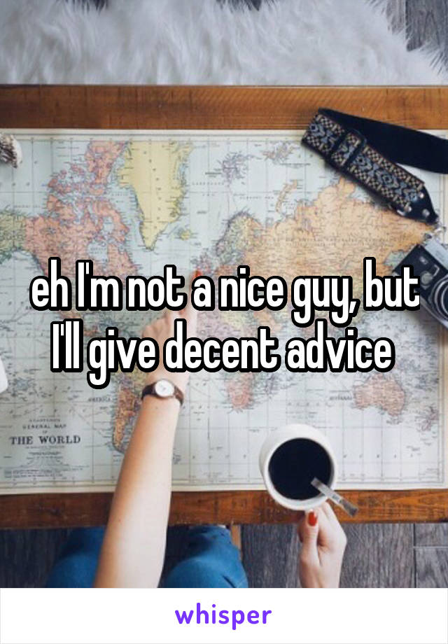 eh I'm not a nice guy, but I'll give decent advice 