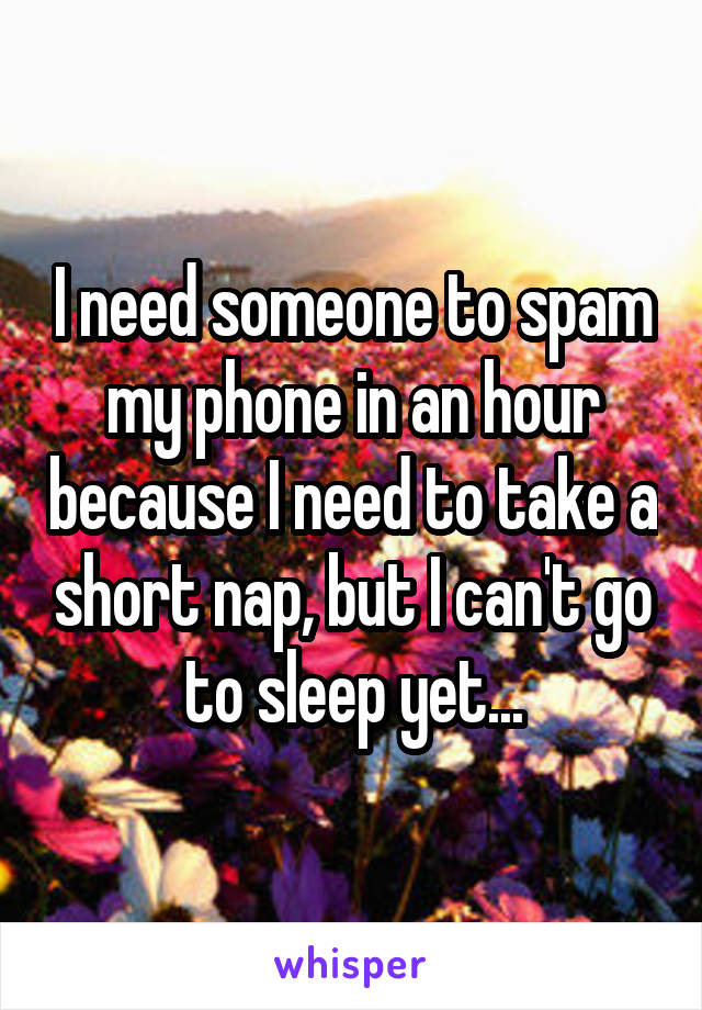 I need someone to spam my phone in an hour because I need to take a short nap, but I can't go to sleep yet...