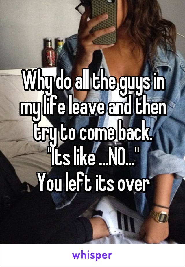 Why do all the guys in my life leave and then try to come back.
"Its like ...NO..."
You left its over