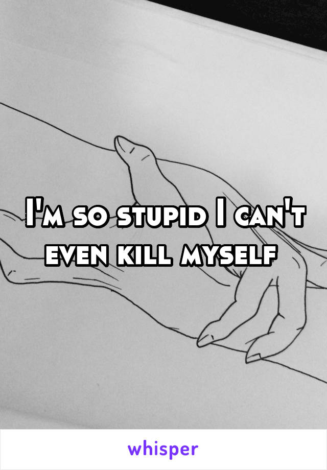 I'm so stupid I can't even kill myself 