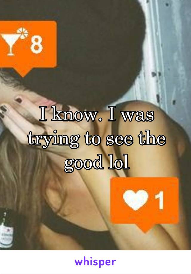 I know. I was trying to see the good lol