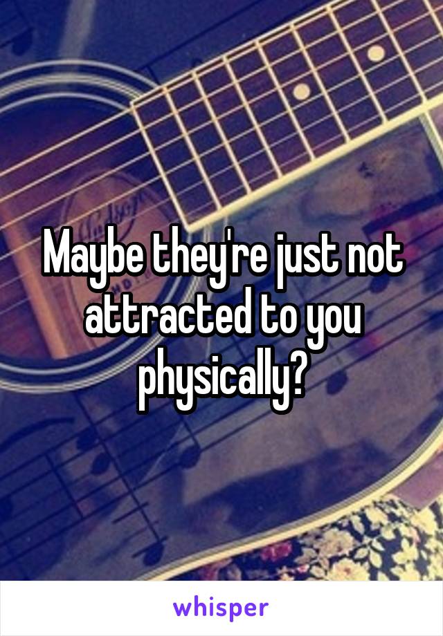 Maybe they're just not attracted to you physically?