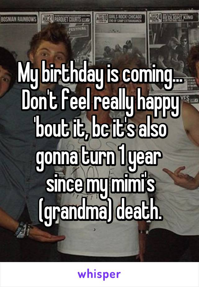 My birthday is coming...
Don't feel really happy
'bout it, bc it's also
gonna turn 1 year 
since my mimi's (grandma) death.