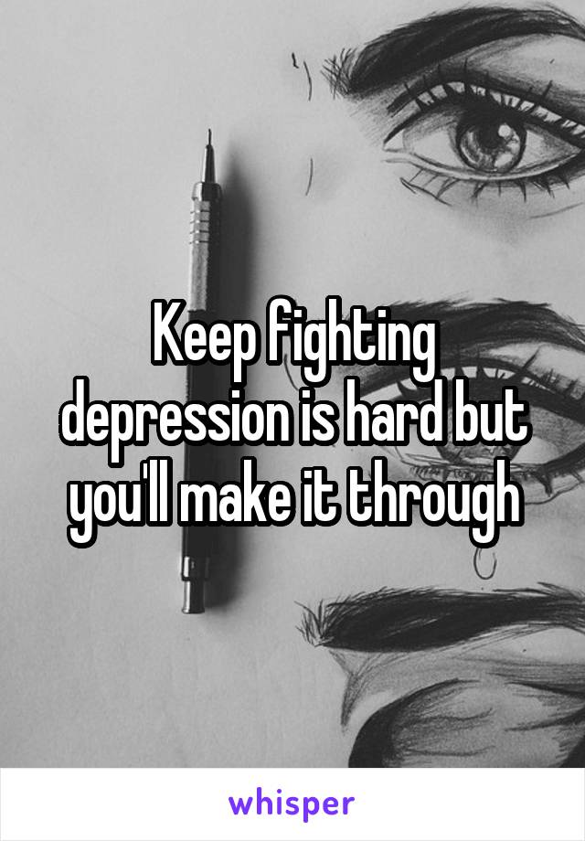 Keep fighting depression is hard but you'll make it through