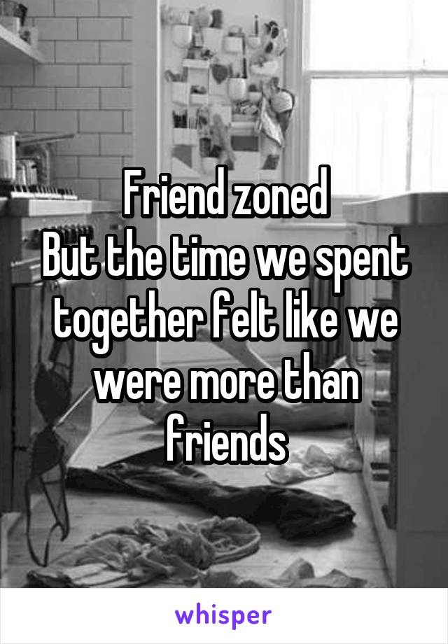 Friend zoned
But the time we spent together felt like we were more than friends