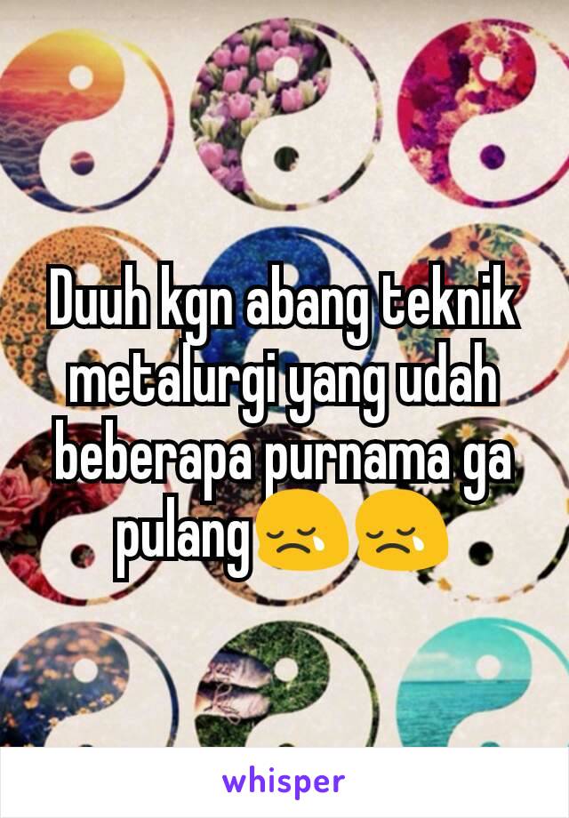 Duuh kgn abang teknik metalurgi yang udah beberapa purnama ga pulang😢😢