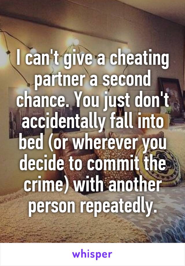 I can't give a cheating partner a second chance. You just don't accidentally fall into bed (or wherever you decide to commit the crime) with another person repeatedly.