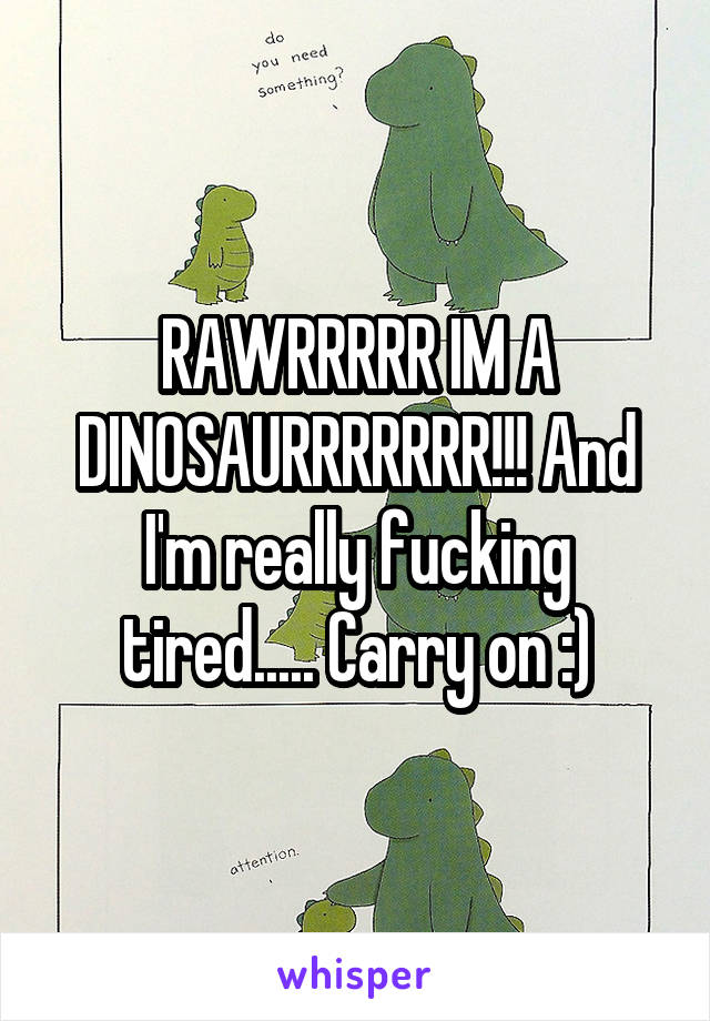 RAWRRRRR IM A DINOSAURRRRRRR!!! And I'm really fucking tired..... Carry on :)