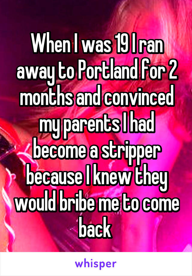 When I was 19 I ran away to Portland for 2 months and convinced my parents I had become a stripper because I knew they would bribe me to come back 