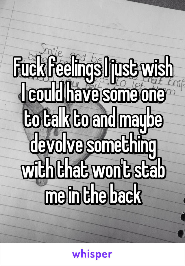 Fuck feelings I just wish I could have some one to talk to and maybe devolve something with that won't stab me in the back