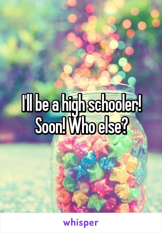 I'll be a high schooler! Soon! Who else?