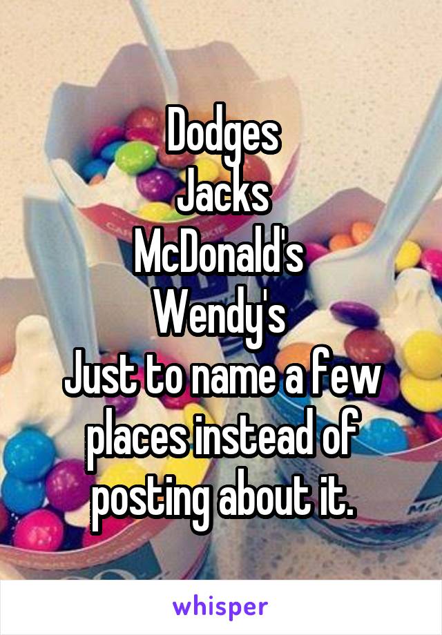 Dodges
Jacks
McDonald's 
Wendy's 
Just to name a few places instead of posting about it.