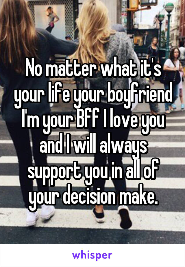 No matter what it's your life your boyfriend I'm your Bff I love you and I will always support you in all of your decision make.