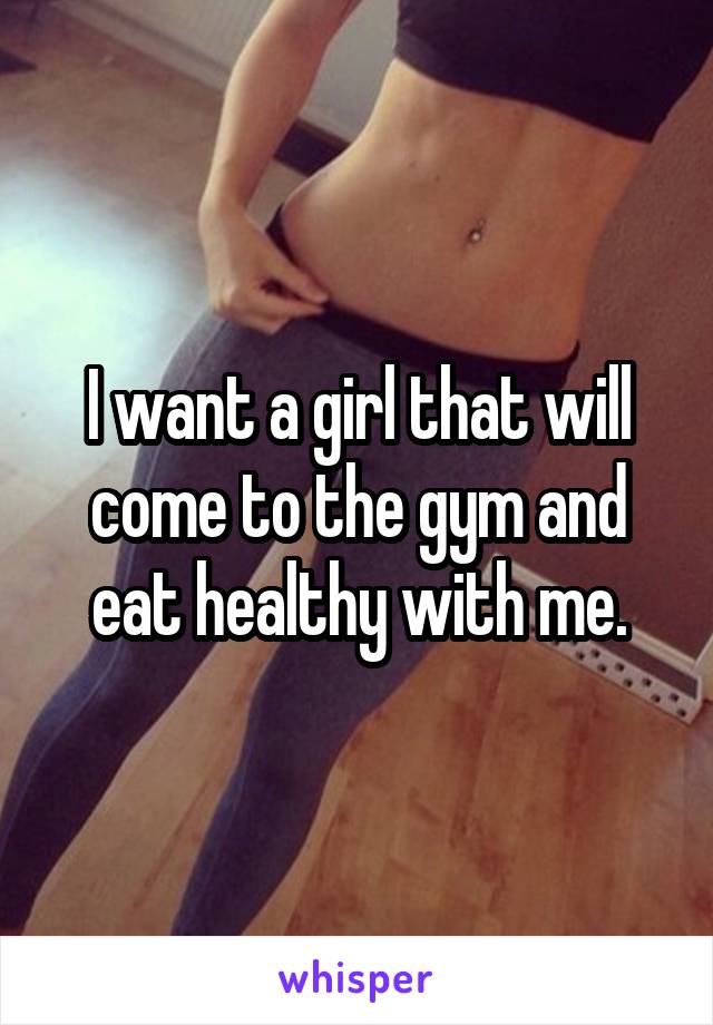 I want a girl that will come to the gym and eat healthy with me.