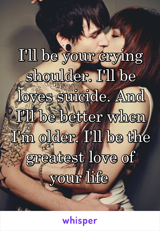 I'll be your crying shoulder. I'll be loves suicide. And I'll be better when I'm older. I'll be the greatest love of your life 