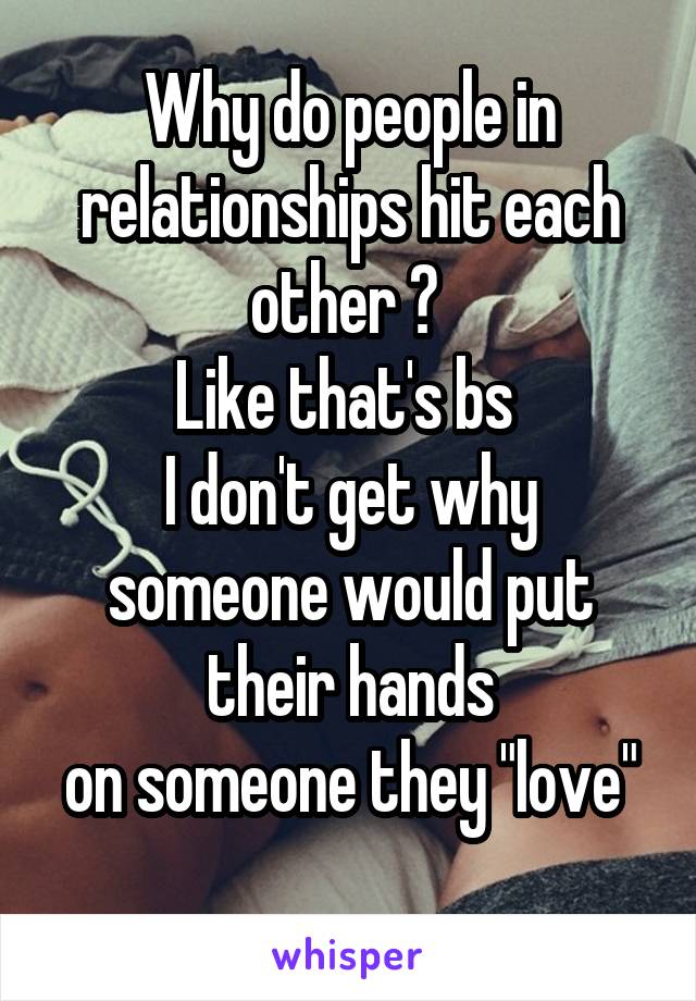 Why do people in relationships hit each other ? 
Like that's bs 
I don't get why someone would put their hands
on someone they "love" 