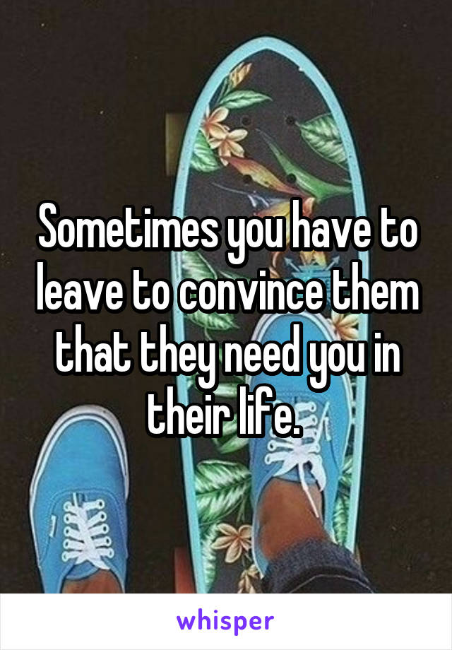 Sometimes you have to leave to convince them that they need you in their life. 