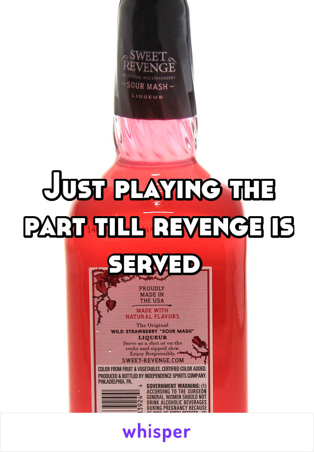 Just playing the part till revenge is served 