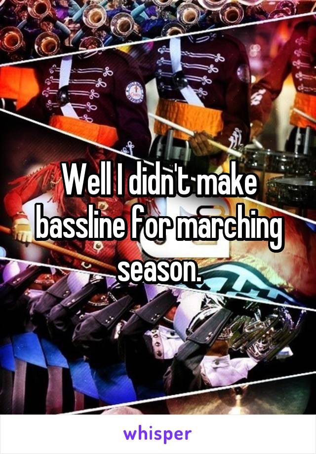 Well I didn't make bassline for marching season.