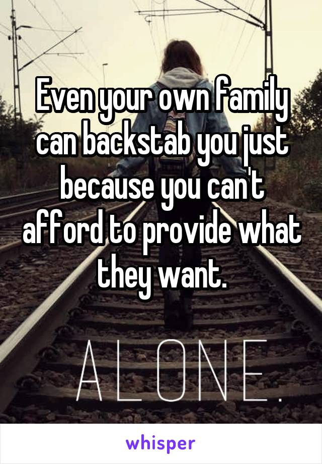 Even your own family can backstab you just because you can't afford to provide what they want.

