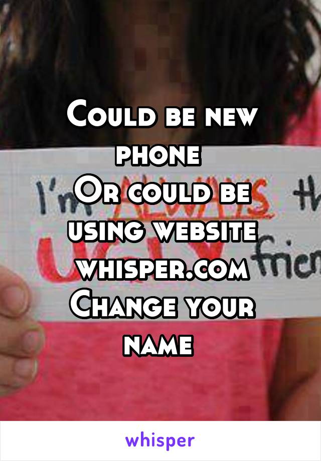 Could be new phone 
Or could be using website whisper.com
Change your name 