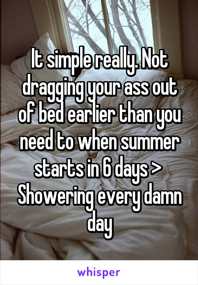 It simple really. Not dragging your ass out of bed earlier than you need to when summer starts in 6 days >  Showering every damn day