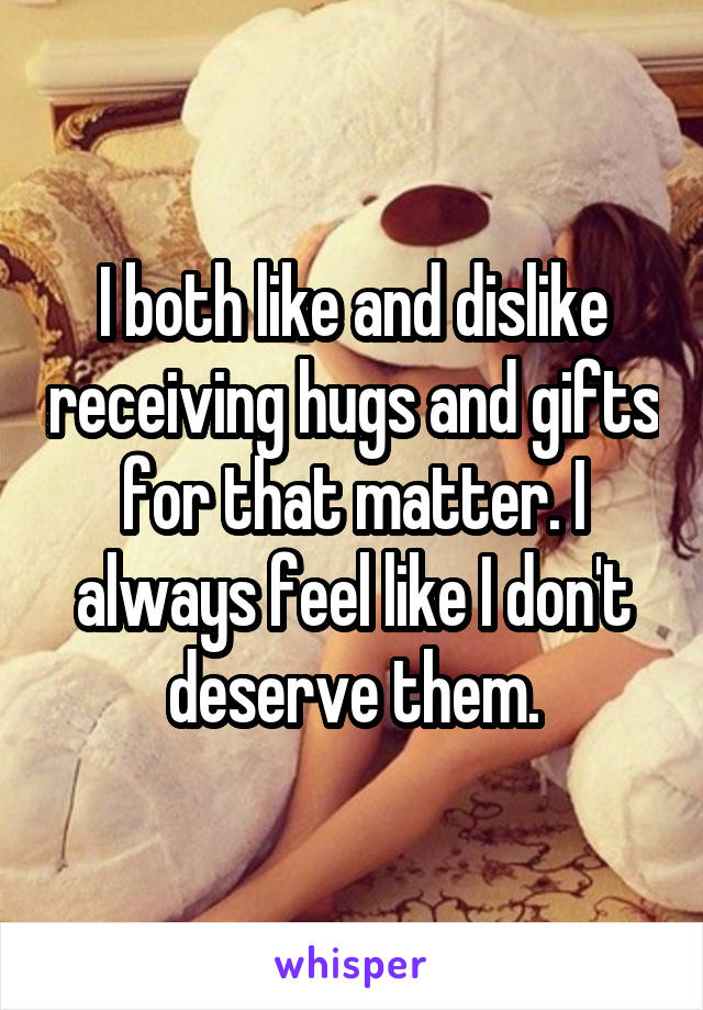 I both like and dislike receiving hugs and gifts for that matter. I always feel like I don't deserve them.