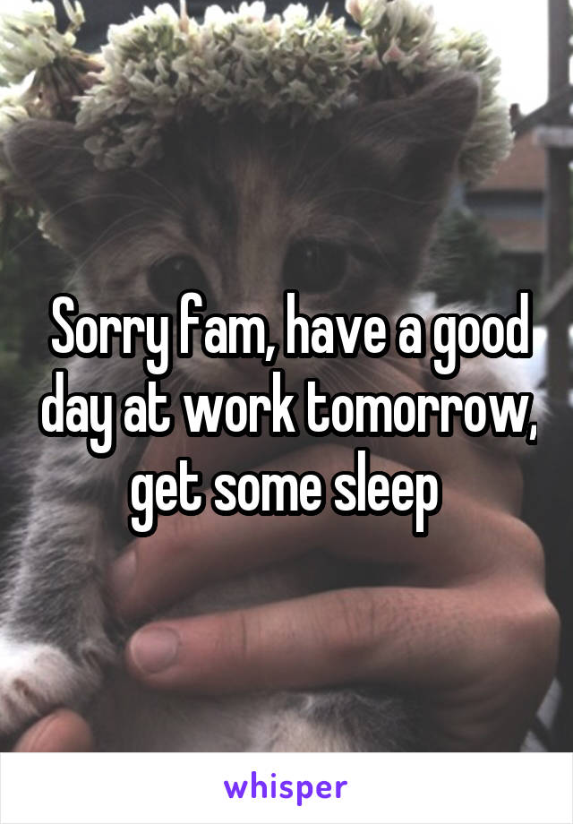 Sorry fam, have a good day at work tomorrow, get some sleep 