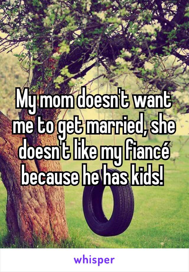 My mom doesn't want me to get married, she doesn't like my fiancé because he has kids! 