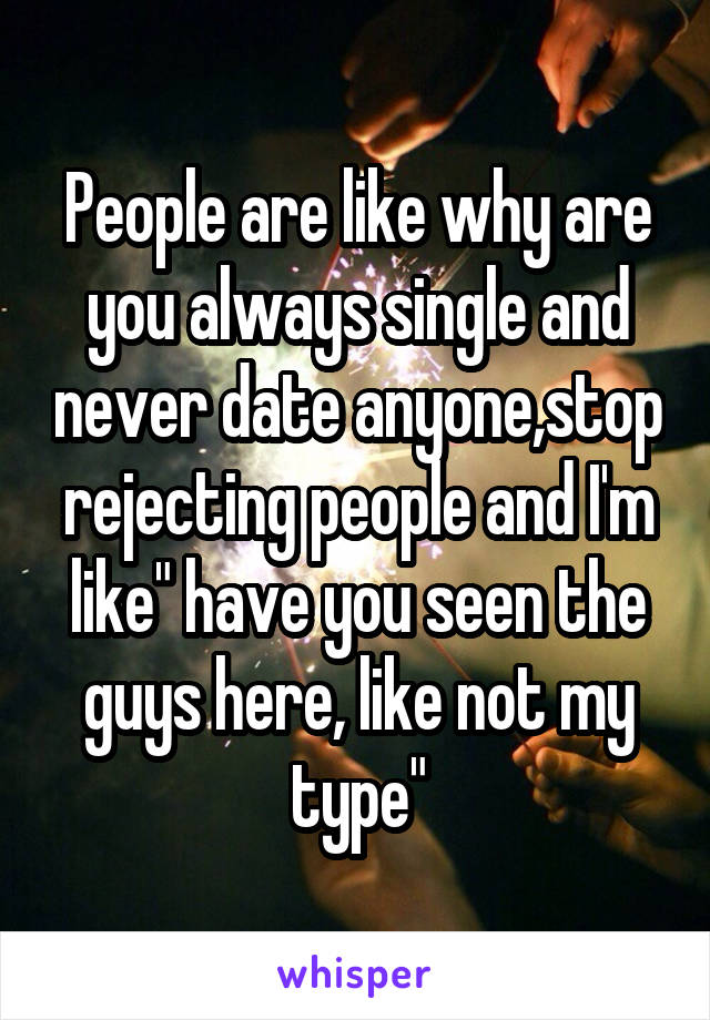 People are like why are you always single and never date anyone,stop rejecting people and I'm like" have you seen the guys here, like not my type"