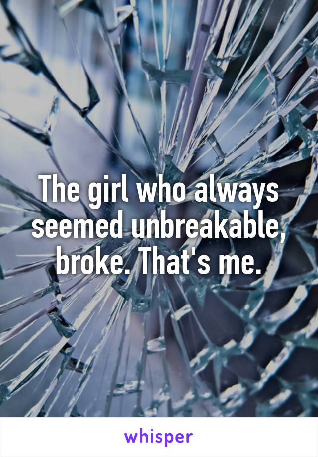 The girl who always seemed unbreakable, broke. That's me.