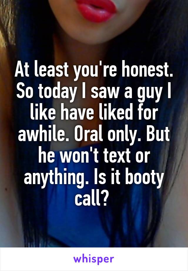 At least you're honest. So today I saw a guy I like have liked for awhile. Oral only. But he won't text or anything. Is it booty call? 