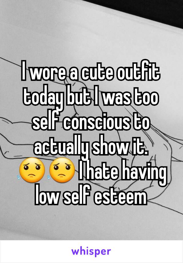 I wore a cute outfit today but I was too self conscious to actually show it. 😟😟 I hate having low self esteem