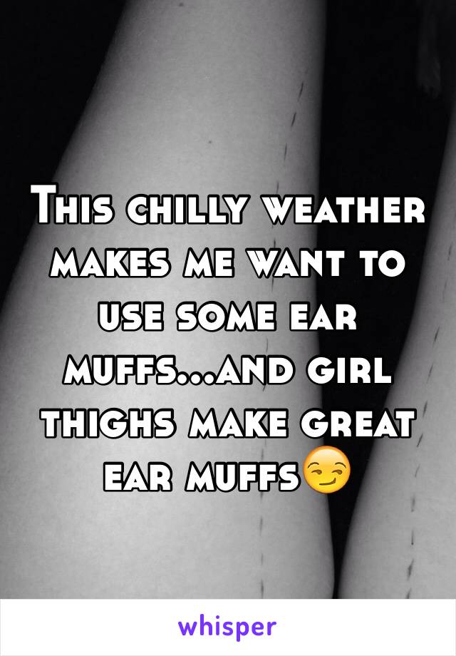 This chilly weather makes me want to use some ear muffs...and girl thighs make great ear muffs😏