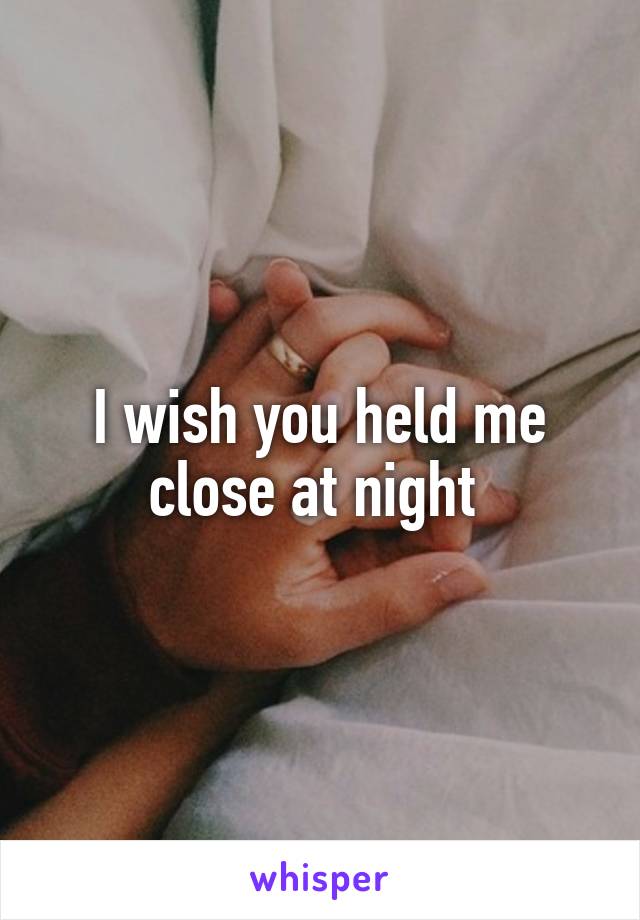 I wish you held me close at night 