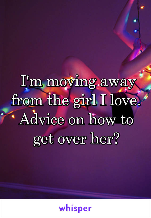  I'm moving away from the girl I love. Advice on how to get over her?