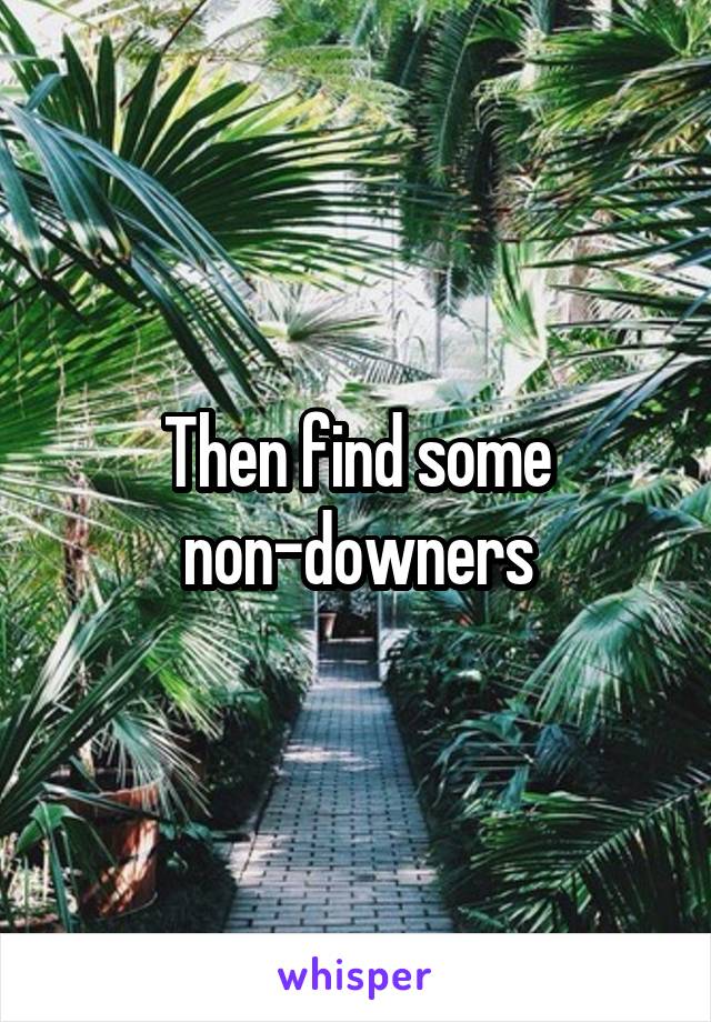 Then find some non-downers