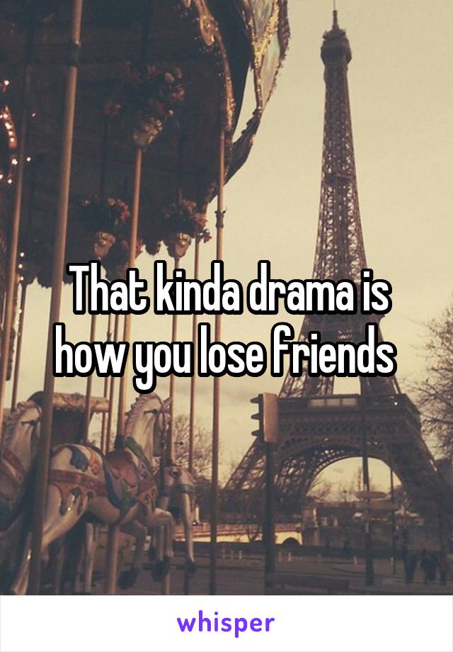 That kinda drama is how you lose friends 