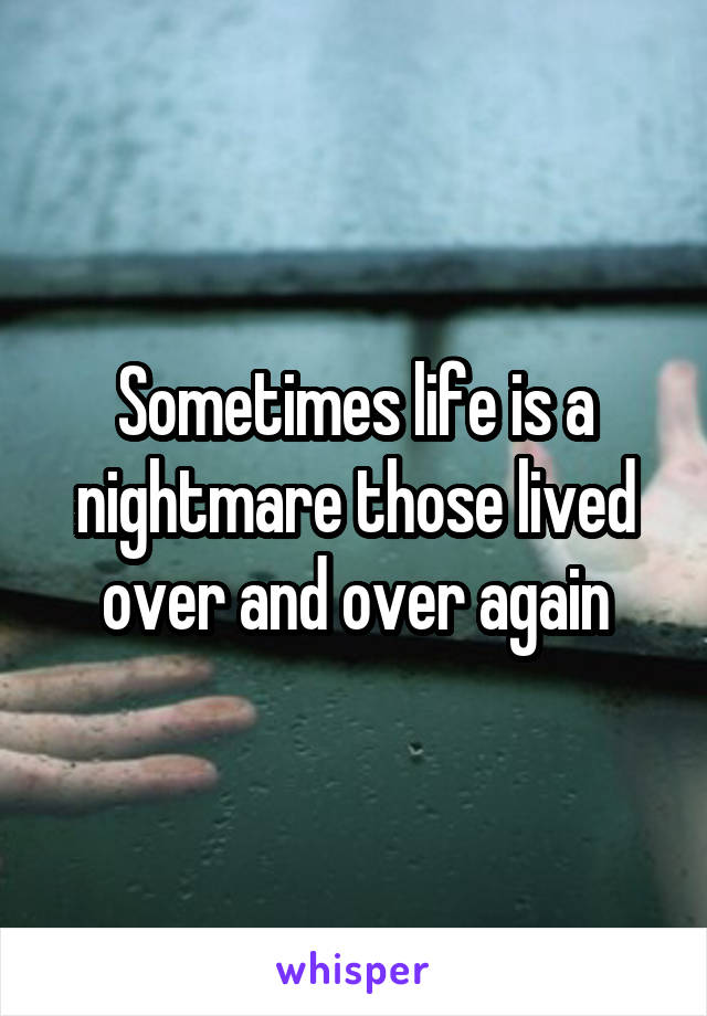 Sometimes life is a nightmare those lived over and over again