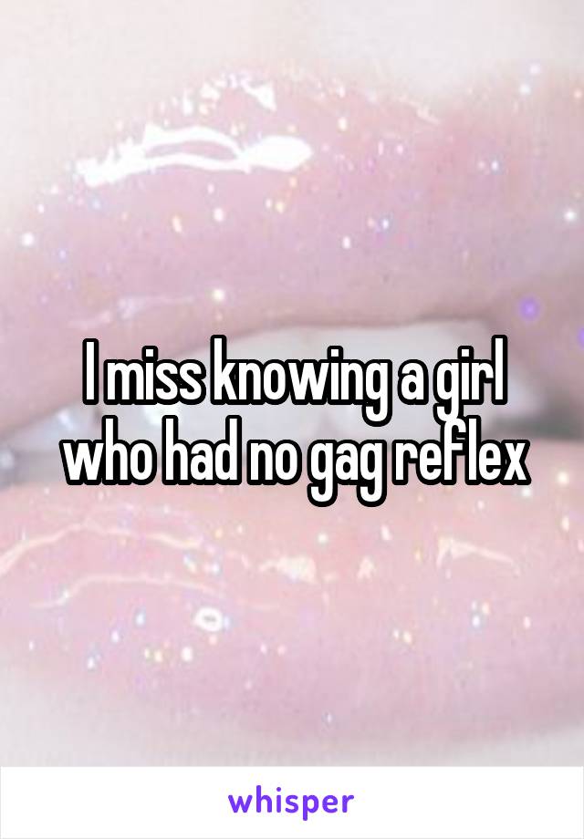 I miss knowing a girl who had no gag reflex