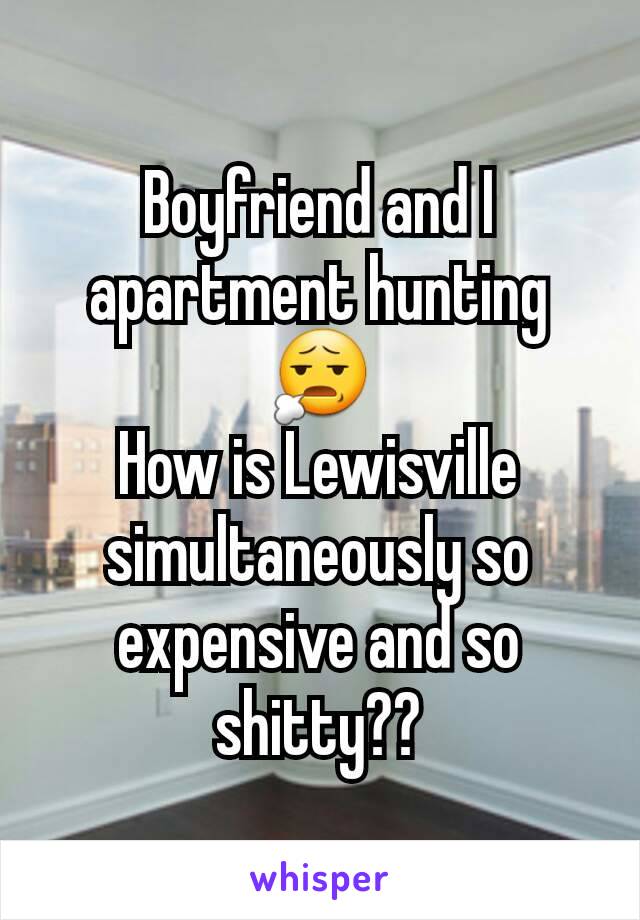 Boyfriend and I apartment hunting 😧
How is Lewisville simultaneously so expensive and so shitty??